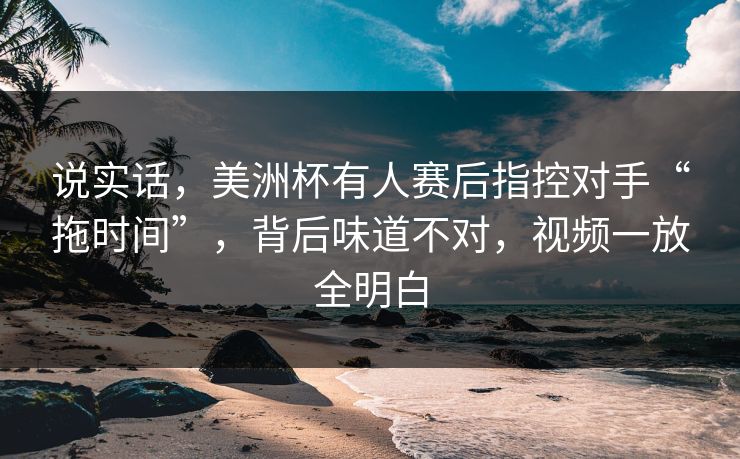 说实话,美洲杯有人赛后指控对手“拖时间”,背后味道不对,视频一放全明白