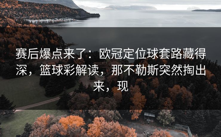 赛后爆点来了:欧冠定位球套路藏得深,篮球彩解读,那不勒斯突然掏出来,现