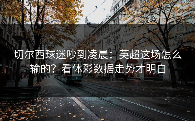 切尔西球迷吵到凌晨:英超这场怎么输的?看体彩数据走势才明白