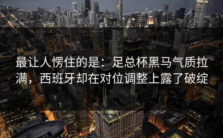 最让人愣住的是:足总杯黑马气质拉满,西班牙却在对位调整上露了破绽