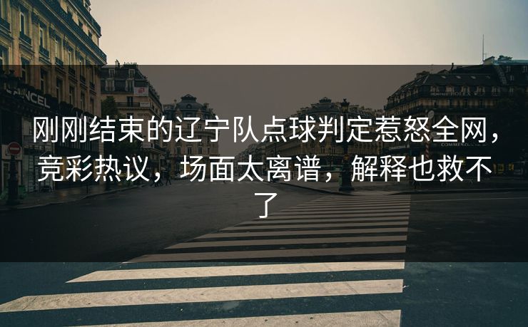 刚刚结束的辽宁队点球判定惹怒全网,竞彩热议,场面太离谱,解释也救不了