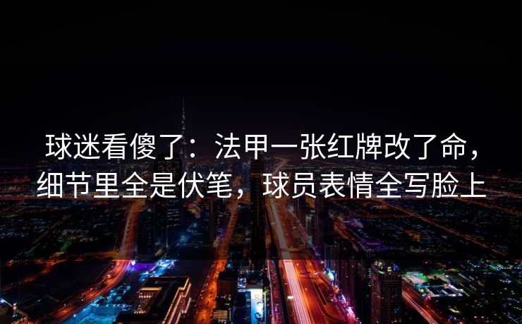 球迷看傻了：法甲一张红牌改了命，细节里全是伏笔，球员表情全写脸上