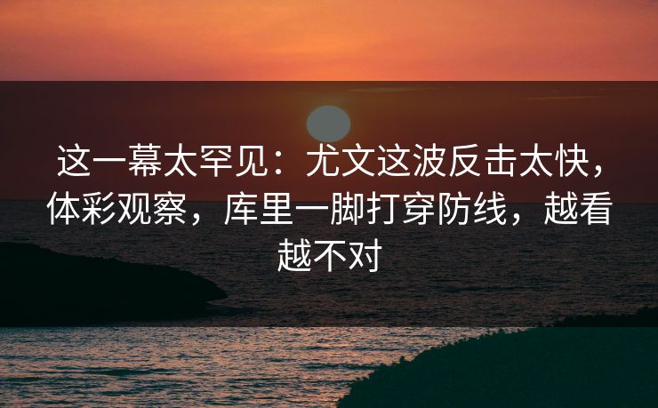 这一幕太罕见:尤文这波反击太快,体彩观察,库里一脚打穿防线,越看越不对 第1张 这一幕太罕见:尤文这波反击太快,体彩观察,库里一脚打穿防线,越看越不对 第1张