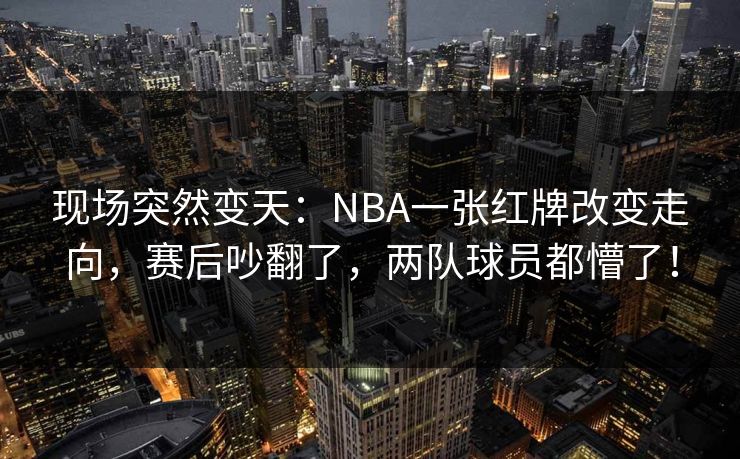现场突然变天:NBA一张红牌改变走向,赛后吵翻了,两队球员都懵了! 第1张 现场突然变天:NBA一张红牌改变走向,赛后吵翻了,两队球员都懵了! 第1张