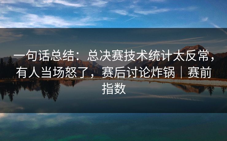 一句话总结:总决赛技术统计太反常,有人当场怒了,赛后讨论炸锅|赛前指数