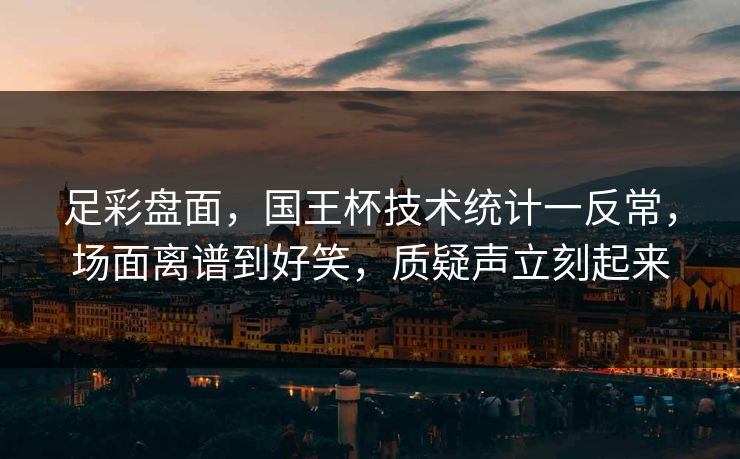 足彩盘面，国王杯技术统计一反常，场面离谱到好笑，质疑声立刻起来