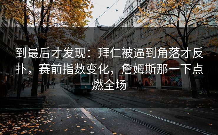 到最后才发现:拜仁被逼到角落才反扑,赛前指数变化,詹姆斯那一下点燃全场 到最后才发现:拜仁被逼到角落才反扑,赛前指数变化,詹姆斯那一下点燃全场