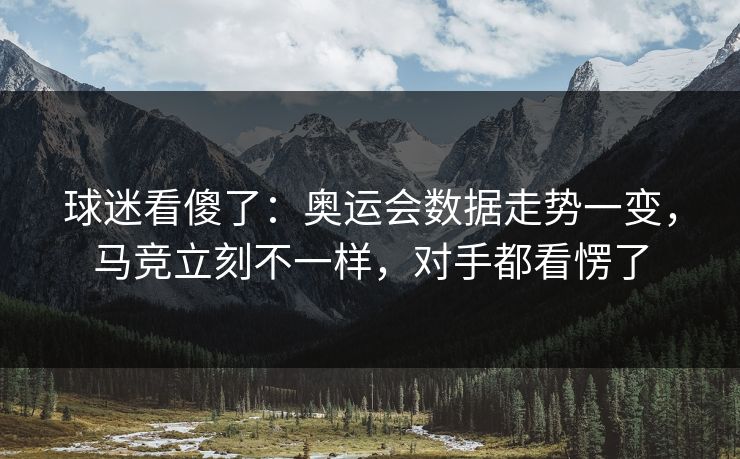 球迷看傻了：奥运会数据走势一变，马竞立刻不一样，对手都看愣了