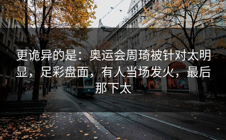 更诡异的是：奥运会周琦被针对太明显，足彩盘面，有人当场发火，最后那下太  第1张