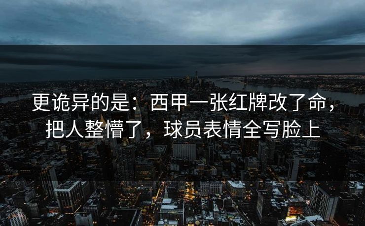 更诡异的是：西甲一张红牌改了命，把人整懵了，球员表情全写脸上