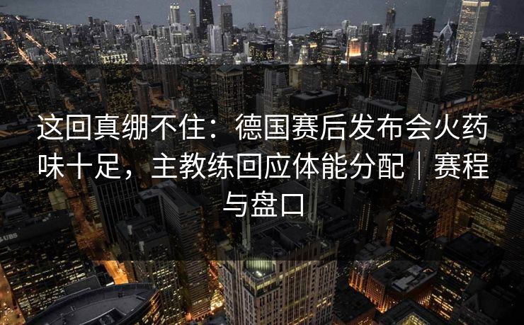 这回真绷不住：德国赛后发布会火药味十足，主教练回应体能分配｜赛程与盘口