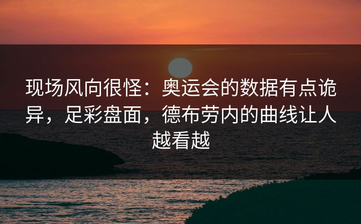现场风向很怪：奥运会的数据有点诡异，足彩盘面，德布劳内的曲线让人越看越