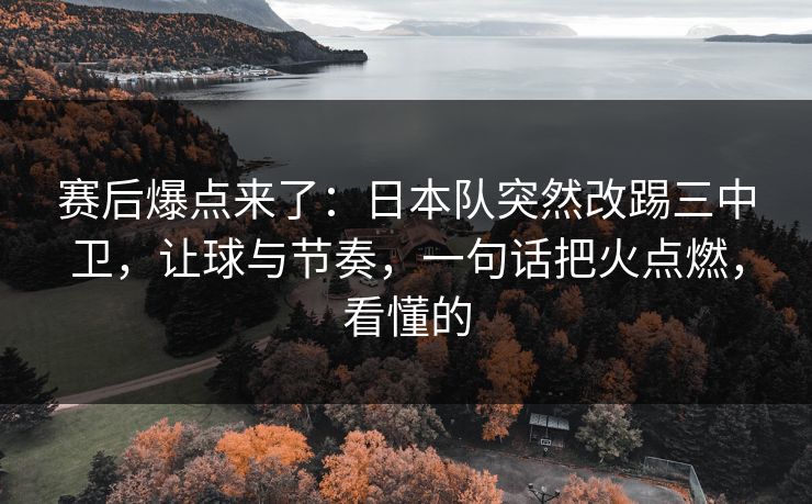 赛后爆点来了：日本队突然改踢三中卫，让球与节奏，一句话把火点燃，看懂的