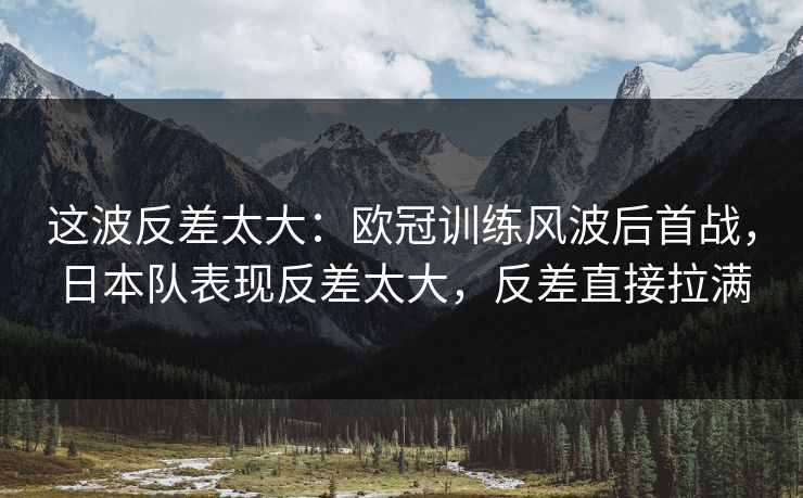 这波反差太大：欧冠训练风波后首战，日本队表现反差太大，反差直接拉满