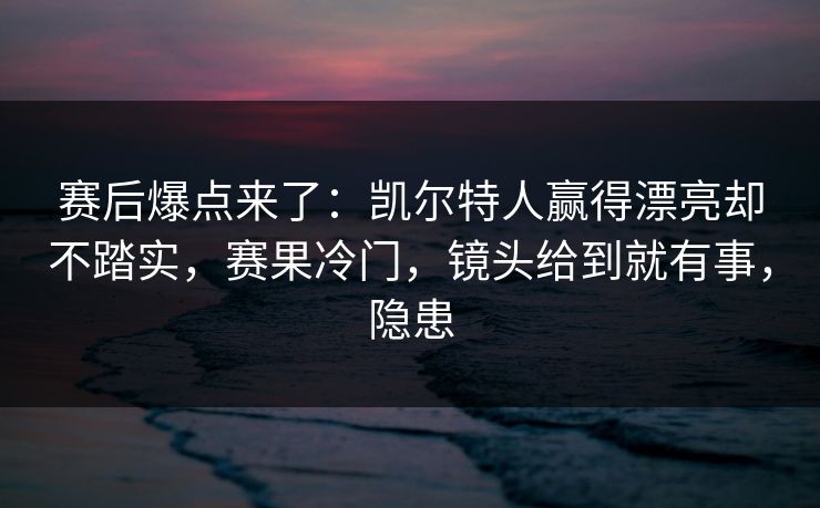 赛后爆点来了：凯尔特人赢得漂亮却不踏实，赛果冷门，镜头给到就有事，隐患
