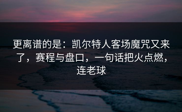 更离谱的是：凯尔特人客场魔咒又来了，赛程与盘口，一句话把火点燃，连老球